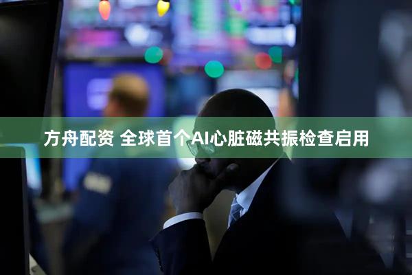 方舟配资 全球首个AI心脏磁共振检查启用