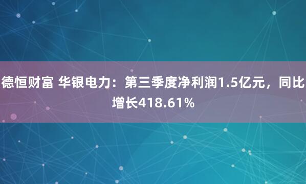 德恒财富 华银电力:第三季度净利润1.5亿元,同比增长418.61%