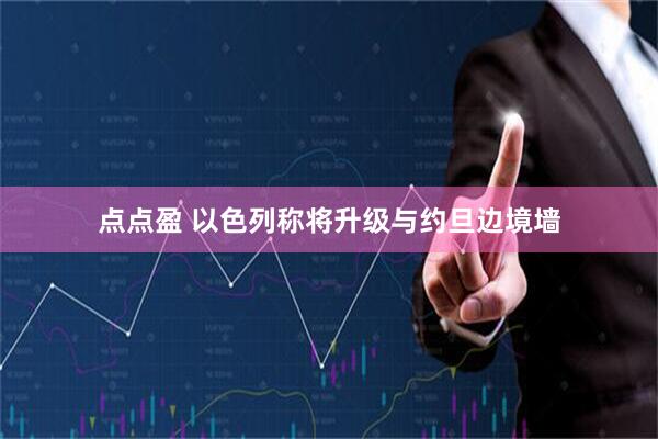 点点盈 以色列称将升级与约旦边境墙