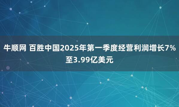 牛顺网 百胜中国2025年第一季度经营利润增长7%至3.99亿美元